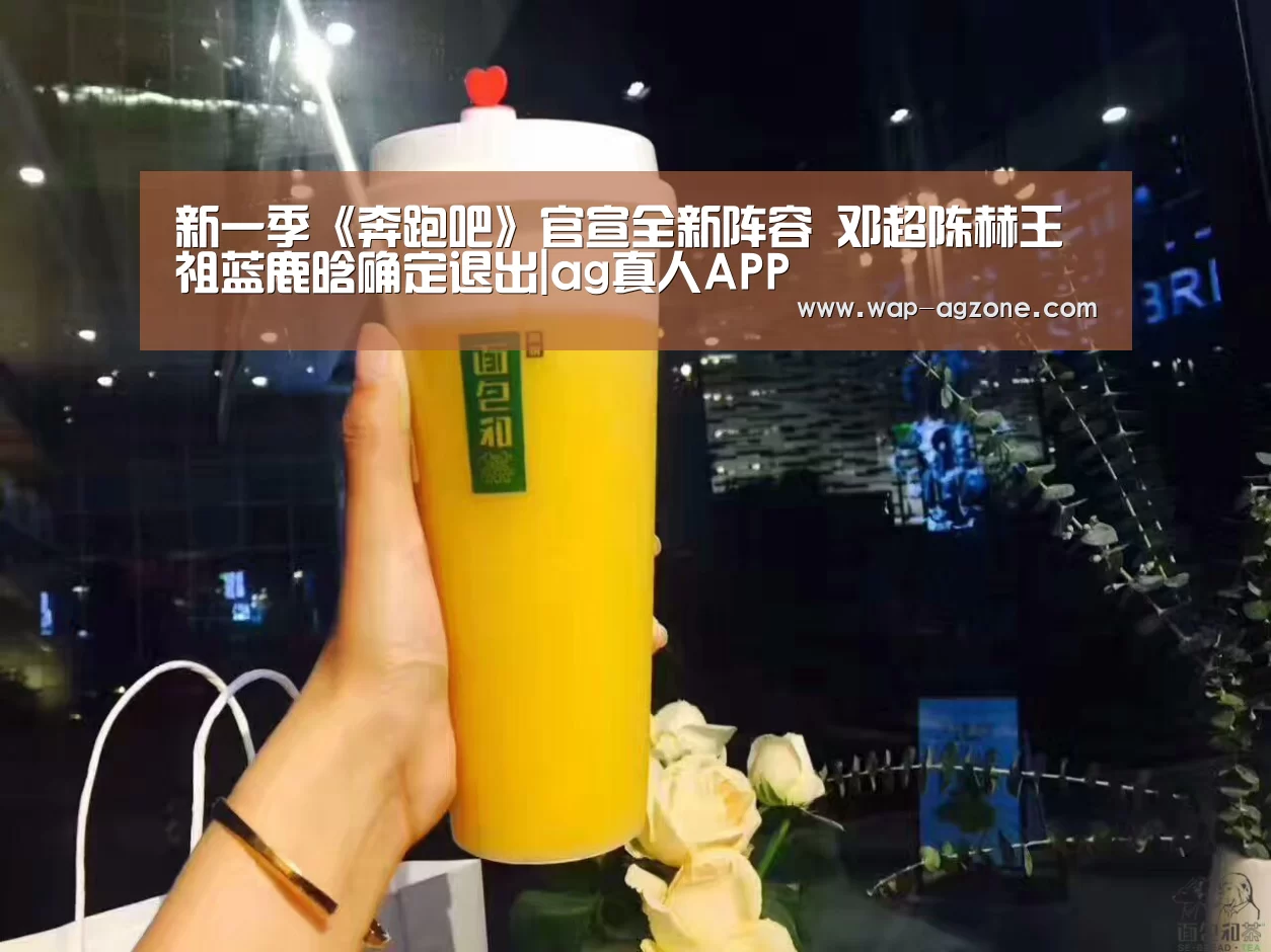 新一季《奔跑吧》官宣全新阵容 邓超陈赫王祖蓝鹿晗确定退出|ag真人APP(图1) ag真人下载