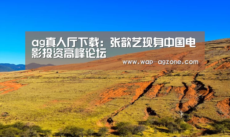 ag真人厅下载:张歆艺现身中国电影投资高峰论坛(图2) ag真人厅下载