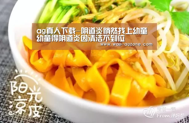 ag真人下载-阴道炎悄然找上幼童 幼童得阴道炎因清洁不到位(图2) ag真人APP